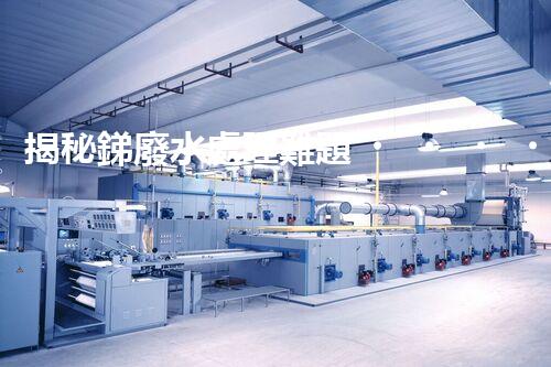 揭秘銻廢水處理難題！這或許是你想知道的答案？